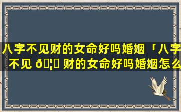 八字不见财的女命好吗婚姻「八字不见 🦉 财的女命好吗婚姻怎么样」